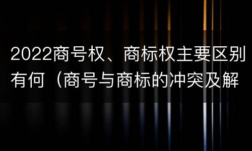 2022商号权、商标权主要区别有何（商号与商标的冲突及解决措施）