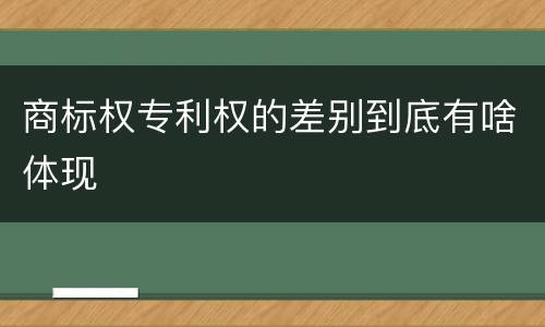 商标权专利权的差别到底有啥体现