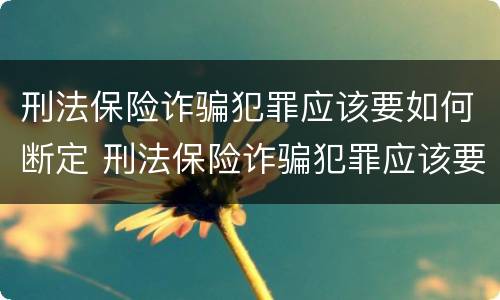 刑法保险诈骗犯罪应该要如何断定 刑法保险诈骗犯罪应该要如何断定责任