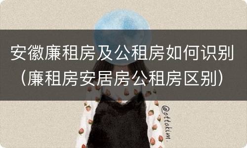 安徽廉租房及公租房如何识别（廉租房安居房公租房区别）