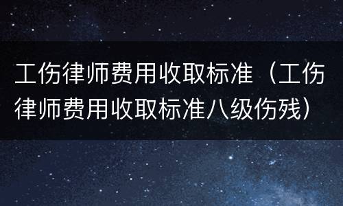 工伤律师费用收取标准（工伤律师费用收取标准八级伤残）