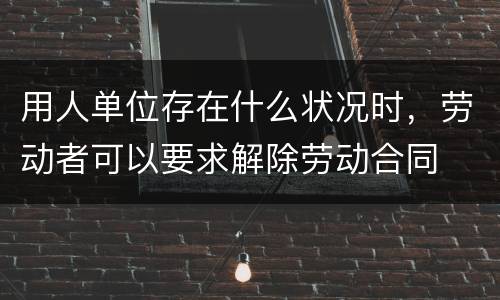 用人单位存在什么状况时，劳动者可以要求解除劳动合同