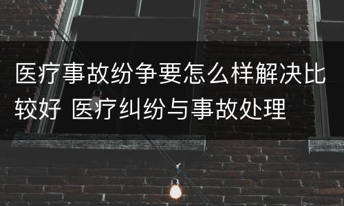 医疗事故纷争要怎么样解决比较好 医疗纠纷与事故处理