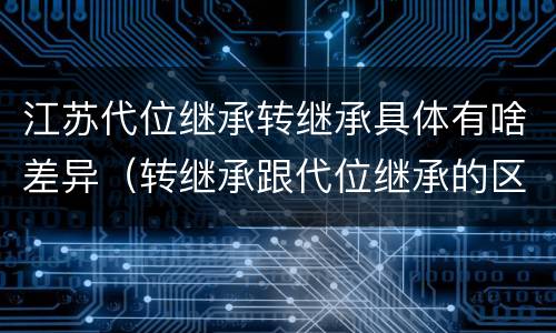 江苏代位继承转继承具体有啥差异（转继承跟代位继承的区别）