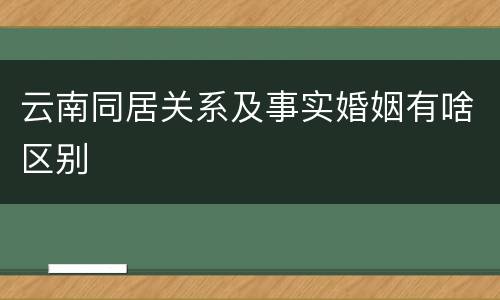 云南同居关系及事实婚姻有啥区别