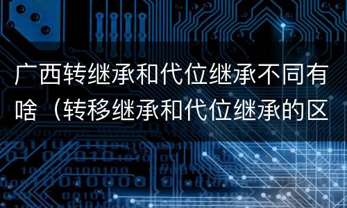 广西转继承和代位继承不同有啥（转移继承和代位继承的区别）