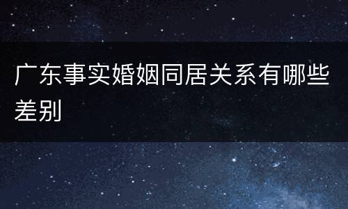 广东事实婚姻同居关系有哪些差别