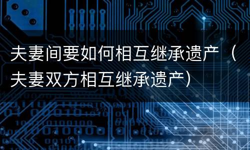 夫妻间要如何相互继承遗产（夫妻双方相互继承遗产）