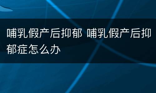 哺乳假产后抑郁 哺乳假产后抑郁症怎么办