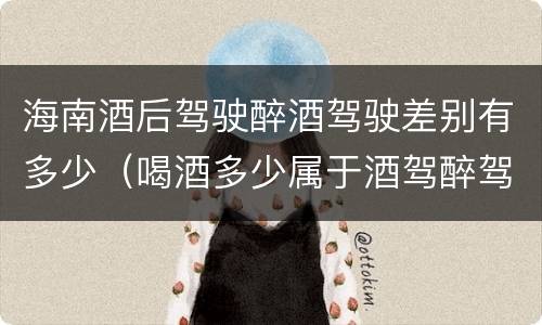海南酒后驾驶醉酒驾驶差别有多少（喝酒多少属于酒驾醉驾）