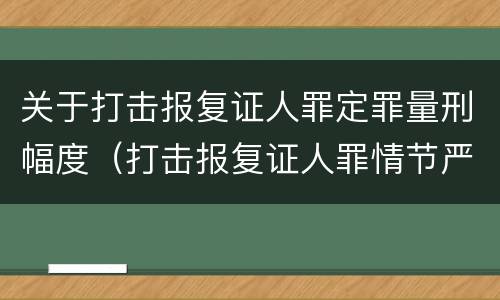 关于打击报复证人罪定罪量刑幅度（打击报复证人罪情节严重）