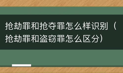 抢劫罪和抢夺罪怎么样识别（抢劫罪和盗窃罪怎么区分）