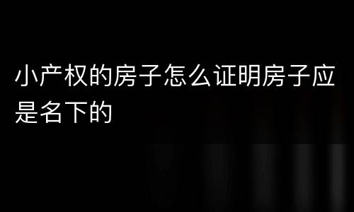 小产权的房子怎么证明房子应是名下的