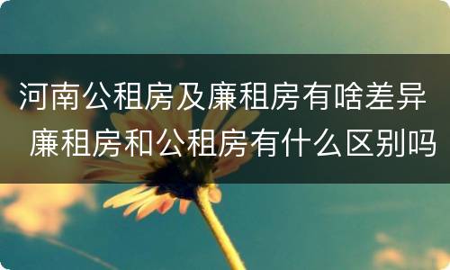河南公租房及廉租房有啥差异 廉租房和公租房有什么区别吗