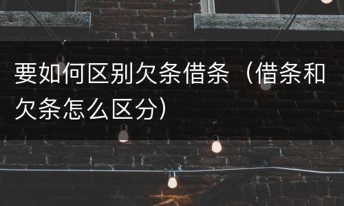 要如何区别欠条借条（借条和欠条怎么区分）