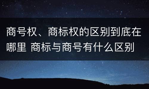 商号权、商标权的区别到底在哪里 商标与商号有什么区别
