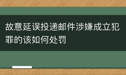 故意延误投递邮件涉嫌成立犯罪的该如何处罚