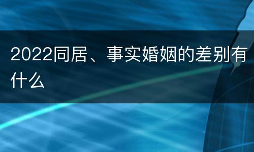 2022同居、事实婚姻的差别有什么