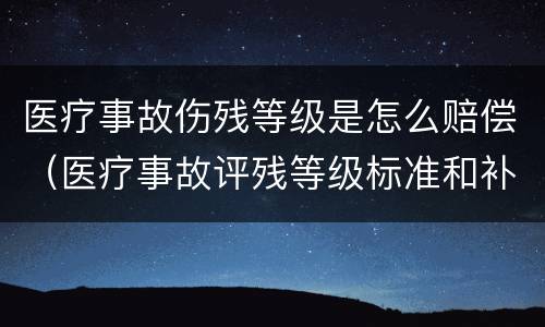 医疗事故伤残等级是怎么赔偿（医疗事故评残等级标准和补偿）