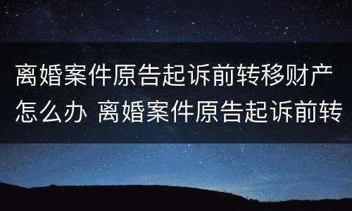 离婚案件原告起诉前转移财产怎么办 离婚案件原告起诉前转移财产怎么办手续