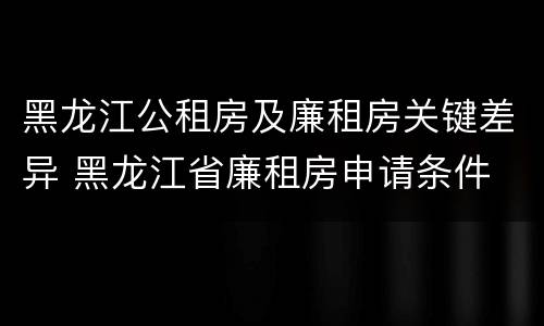 黑龙江公租房及廉租房关键差异 黑龙江省廉租房申请条件