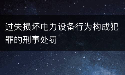过失损坏电力设备行为构成犯罪的刑事处罚