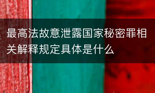 最高法故意泄露国家秘密罪相关解释规定具体是什么