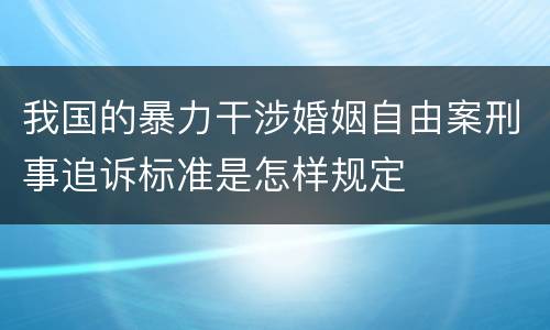 我国的暴力干涉婚姻自由案刑事追诉标准是怎样规定