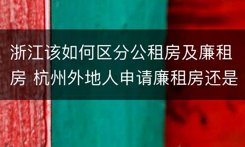 浙江该如何区分公租房及廉租房 杭州外地人申请廉租房还是公租房