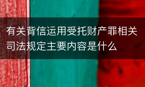 有关背信运用受托财产罪相关司法规定主要内容是什么