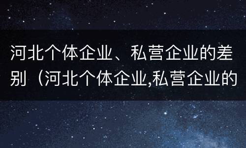 河北个体企业、私营企业的差别（河北个体企业,私营企业的差别是什么）