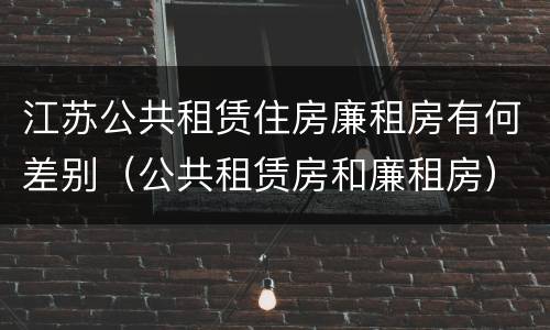 江苏公共租赁住房廉租房有何差别（公共租赁房和廉租房）