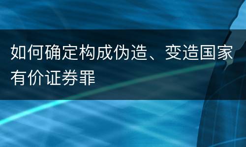 如何确定构成伪造、变造国家有价证券罪