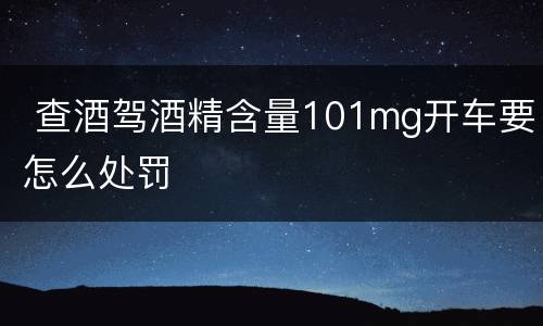  查酒驾酒精含量101mg开车要怎么处罚