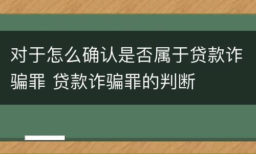 对于怎么确认是否属于贷款诈骗罪 贷款诈骗罪的判断