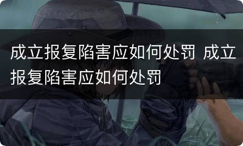 成立报复陷害应如何处罚 成立报复陷害应如何处罚