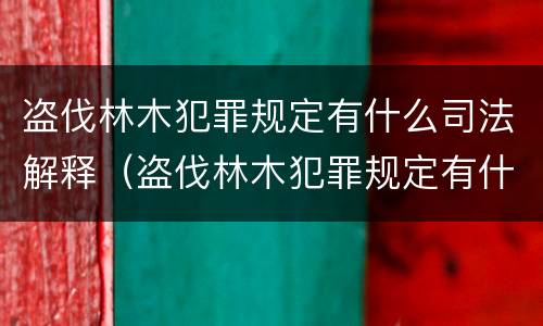 盗伐林木犯罪规定有什么司法解释（盗伐林木犯罪规定有什么司法解释吗）