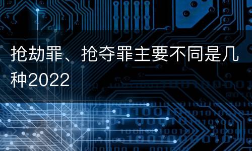 抢劫罪、抢夺罪主要不同是几种2022