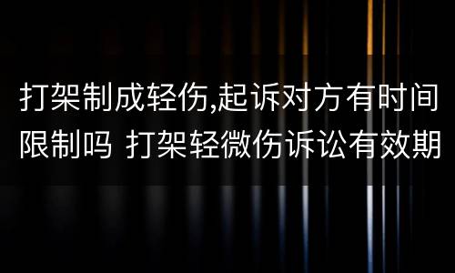 打架制成轻伤,起诉对方有时间限制吗 打架轻微伤诉讼有效期