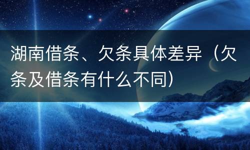 湖南借条、欠条具体差异（欠条及借条有什么不同）