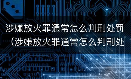 涉嫌放火罪通常怎么判刑处罚（涉嫌放火罪通常怎么判刑处罚）