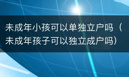 未成年小孩可以单独立户吗（未成年孩子可以独立成户吗）