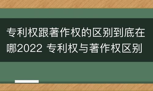 专利权跟著作权的区别到底在哪2022 专利权与著作权区别