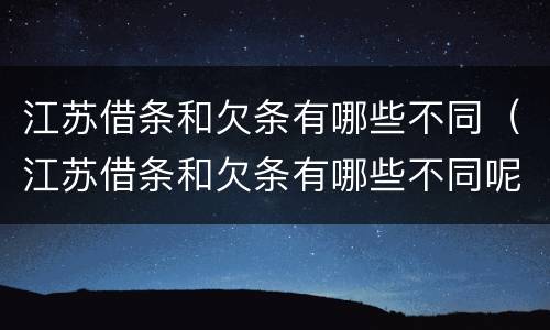 江苏借条和欠条有哪些不同（江苏借条和欠条有哪些不同呢）