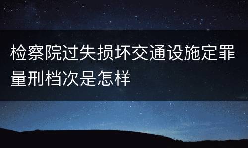 检察院过失损坏交通设施定罪量刑档次是怎样