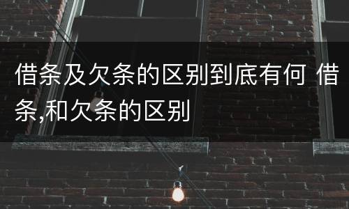 借条及欠条的区别到底有何 借条,和欠条的区别