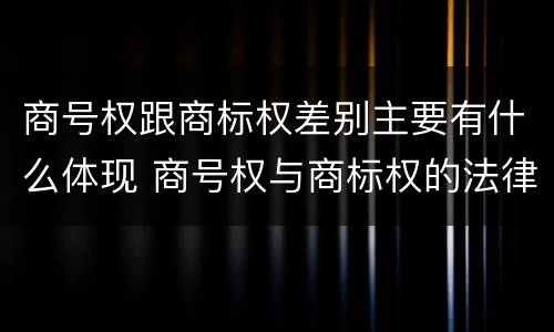 商号权跟商标权差别主要有什么体现 商号权与商标权的法律冲突与解决
