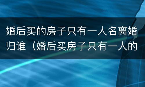 婚后买的房子只有一人名离婚归谁（婚后买房子只有一人的名字房子归谁）