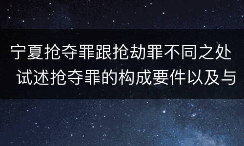 宁夏抢夺罪跟抢劫罪不同之处 试述抢夺罪的构成要件以及与抢劫罪的区别
