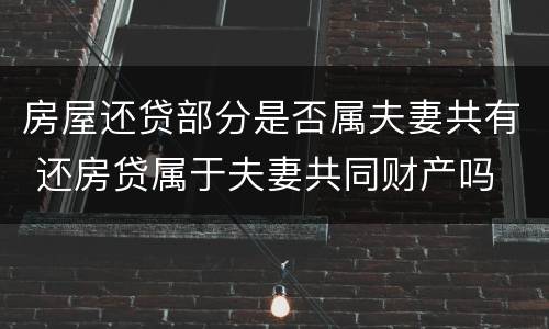 房屋还贷部分是否属夫妻共有 还房贷属于夫妻共同财产吗